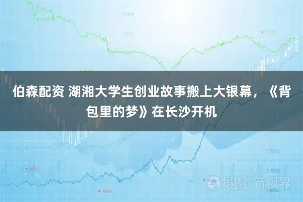 伯森配资 湖湘大学生创业故事搬上大银幕，《背包里的梦》在长沙开机