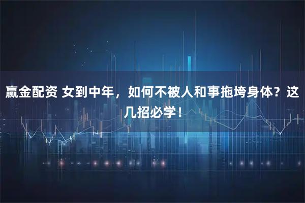 赢金配资 女到中年，如何不被人和事拖垮身体？这几招必学！