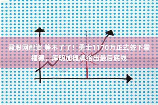 盈股网配资 等不了了！勇士1170万正式签下霍福德，库明加摊牌给出最后底线