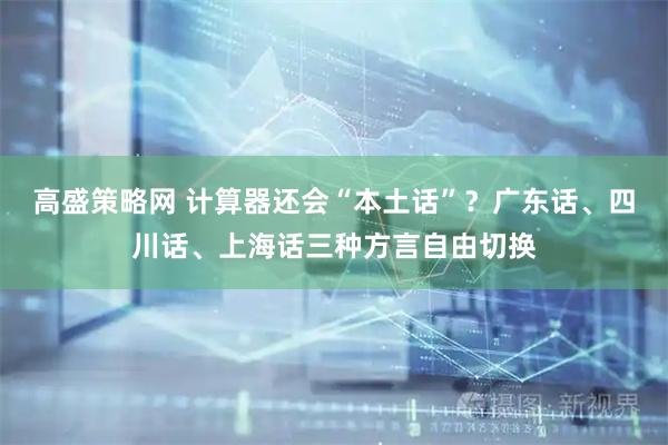 高盛策略网 计算器还会“本土话”？广东话、四川话、上海话三种方言自由切换
