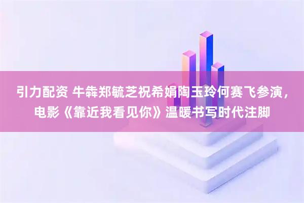 引力配资 牛犇郑毓芝祝希娟陶玉玲何赛飞参演,电影《靠近我看见你》温暖书写时代注脚