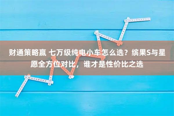 财通策略赢 七万级纯电小车怎么选？缤果S与星愿全方位对比，谁才是性价比之选