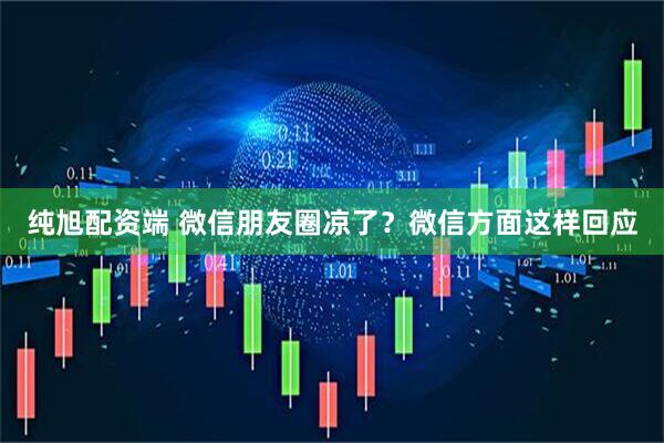 纯旭配资端 微信朋友圈凉了？微信方面这样回应