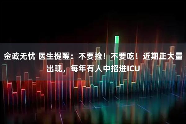 金诚无忧 医生提醒：不要捡！不要吃！近期正大量出现，每年有人中招进ICU