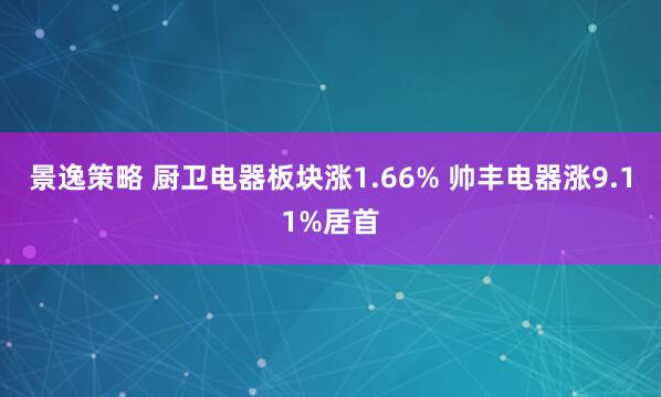 景逸策略 厨卫电器板块涨1.66% 帅丰电器涨9.11%居首
