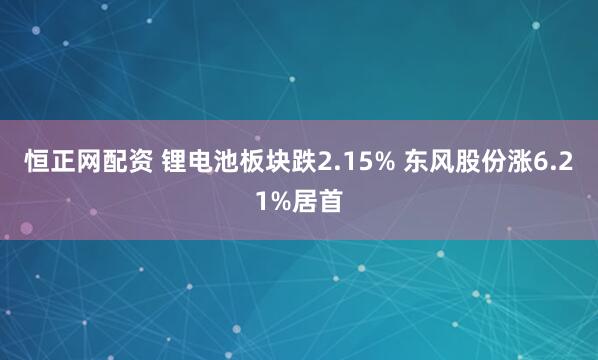 恒正网配资 锂电池板块跌2.15% 东风股份涨6.21%居首