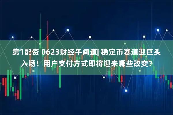 第1配资 0623财经午间道| 稳定币赛道迎巨头入场！用户支付方式即将迎来哪些改变？