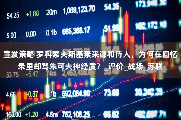 宣发策略 罗科索夫斯基素来谦和待人，为何在回忆录里却骂朱可夫神经质？_评价_战场_苏联