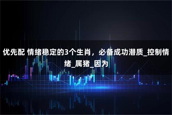 优先配 情绪稳定的3个生肖,必备成功潜质_控制情绪_属猪_因为