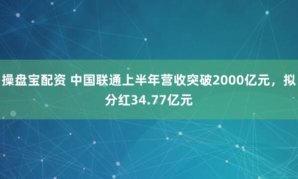 操盘宝配资 中国联通上半年营收突破2000亿元，拟分红34.77亿元