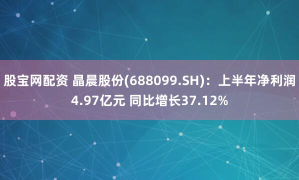 股宝网配资 晶晨股份(688099.SH)：上半年净利润4.97亿元 同比增长37.12%