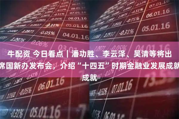 牛配资 今日看点｜潘功胜、李云泽、吴清等将出席国新办发布会，介绍“十四五”时期金融业发展成就