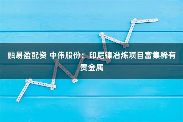 融易盈配资 中伟股份：印尼镍冶炼项目富集稀有贵金属