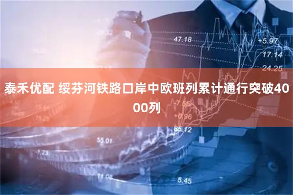 泰禾优配 绥芬河铁路口岸中欧班列累计通行突破4000列