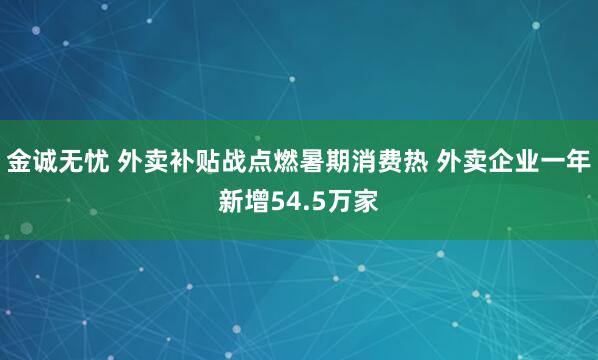 金诚无忧 外卖补贴战点燃暑期消费热 外卖企业一年新增54.5万家