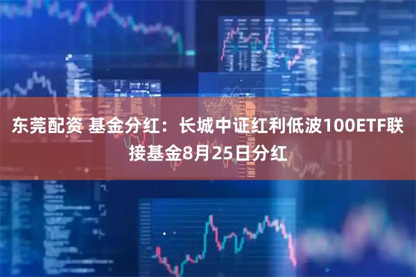 东莞配资 基金分红：长城中证红利低波100ETF联接基金8月25日分红