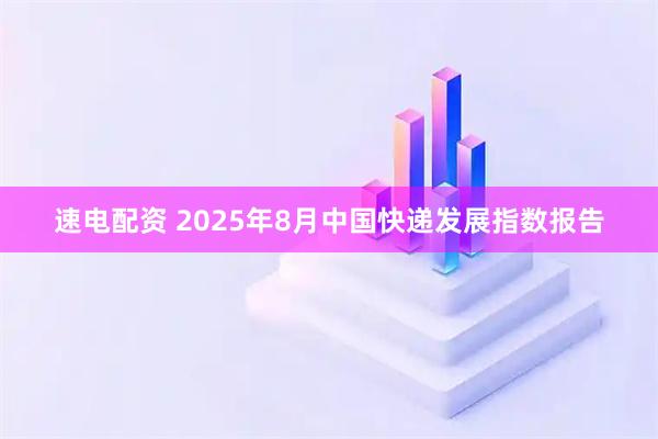 速电配资 2025年8月中国快递发展指数报告