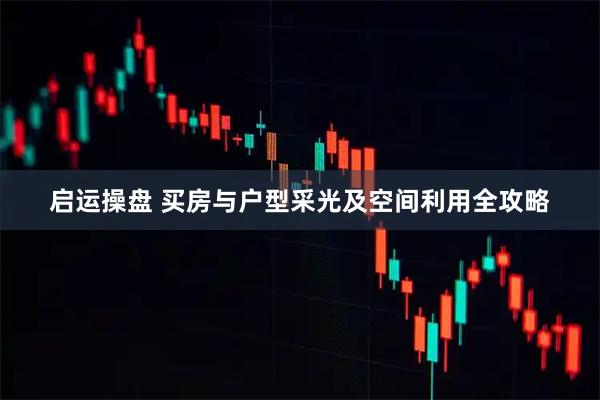 启运操盘 买房与户型采光及空间利用全攻略