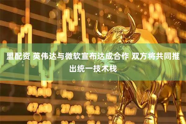 盟配资 英伟达与微软宣布达成合作 双方将共同推出统一技术栈