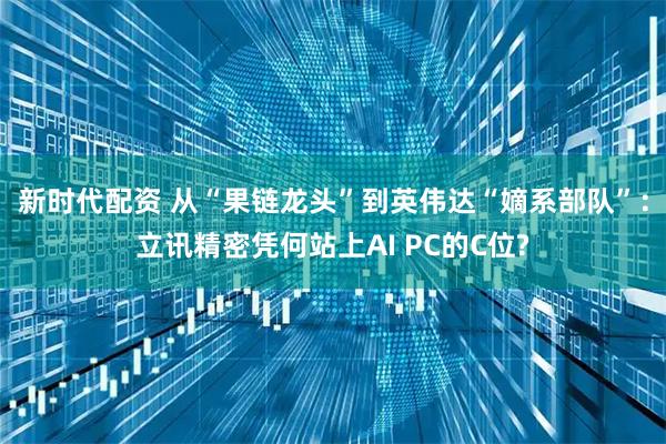 新时代配资 从“果链龙头”到英伟达“嫡系部队”：立讯精密凭何站上AI PC的C位?